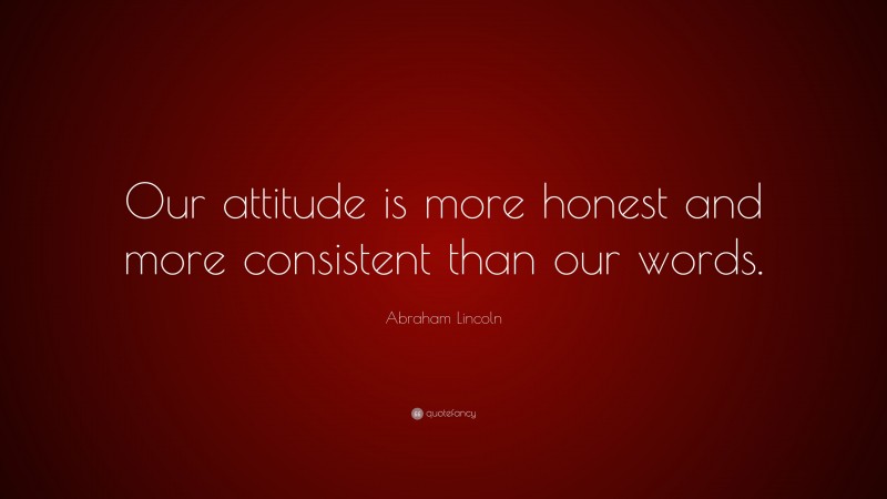 Abraham Lincoln Quote: “Our attitude is more honest and more consistent than our words.”