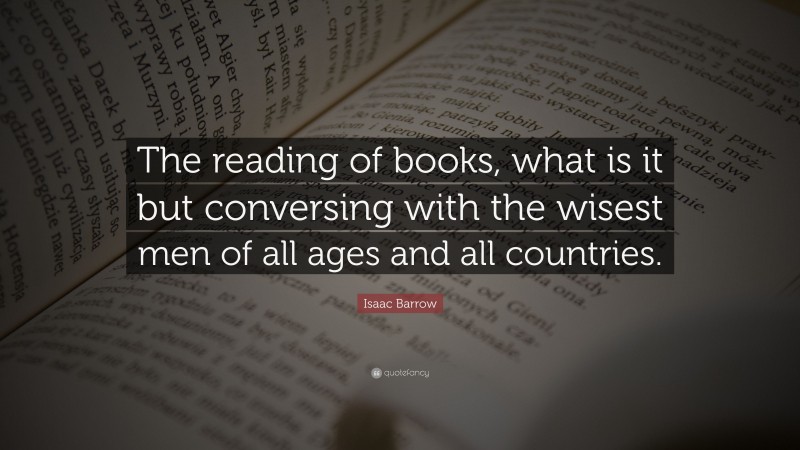 Isaac Barrow Quote: “The reading of books, what is it but conversing with the wisest men of all ages and all countries.”