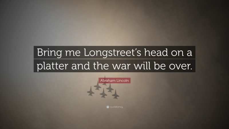 Abraham Lincoln Quote: “Bring me Longstreet’s head on a platter and the war will be over.”