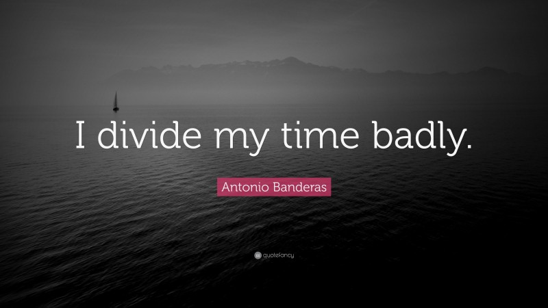 Antonio Banderas Quote: “I divide my time badly.”