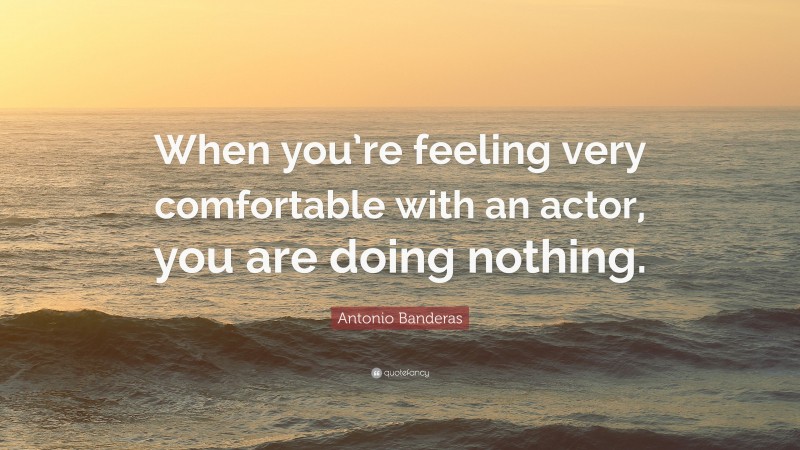 Antonio Banderas Quote: “When you’re feeling very comfortable with an actor, you are doing nothing.”