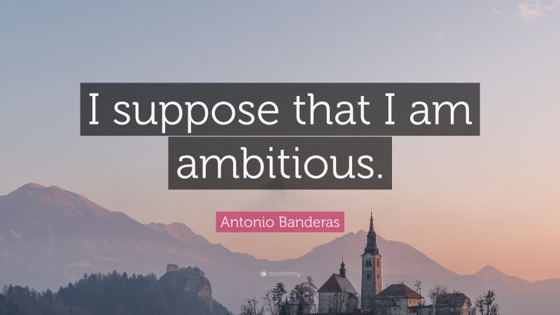 Antonio Banderas Quote: “I suppose that I am ambitious.”