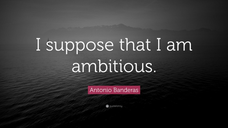 Antonio Banderas Quote: “I suppose that I am ambitious.”
