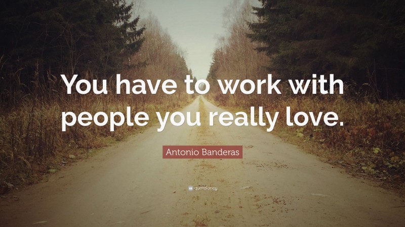 Antonio Banderas Quote: “You have to work with people you really love.”