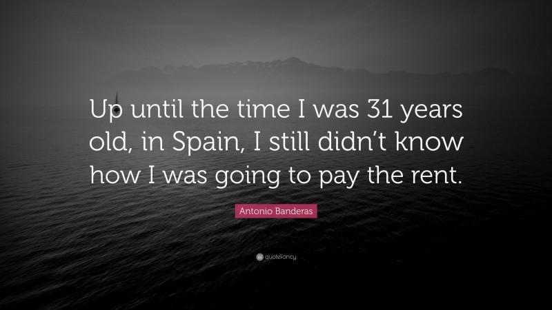 Antonio Banderas Quote: “Up until the time I was 31 years old, in Spain, I still didn’t know how I was going to pay the rent.”