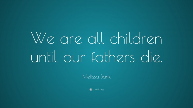 Melissa Bank Quote: “We are all children until our fathers die.”