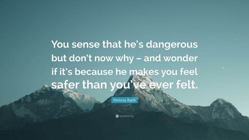 Melissa Bank Quote: “You sense that he’s dangerous but don’t now why – and wonder if it’s because he makes you feel safer than you’ve ever felt.”