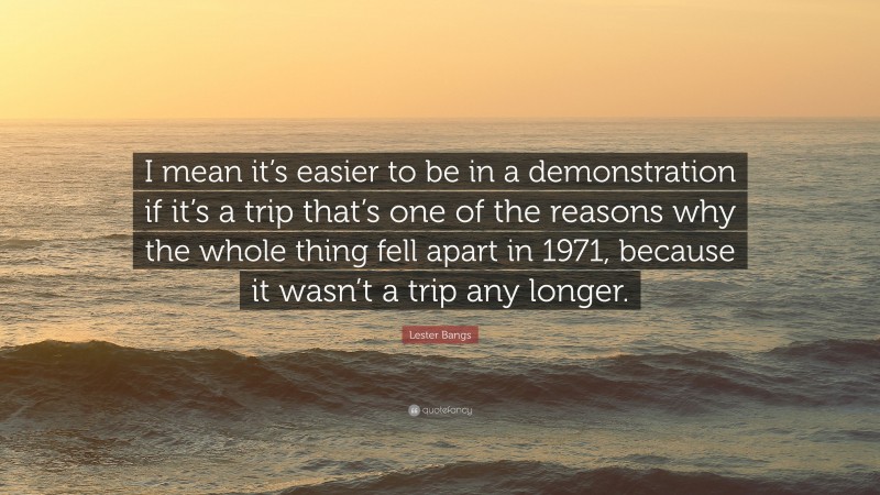 Lester Bangs Quote: “I mean it’s easier to be in a demonstration if it’s a trip that’s one of the reasons why the whole thing fell apart in 1971, because it wasn’t a trip any longer.”