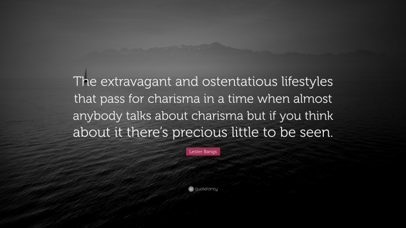 Lester Bangs Quote: “The extravagant and ostentatious lifestyles that pass for charisma in a time when almost anybody talks about charisma but if you think about it there’s precious little to be seen.”