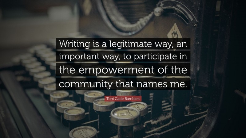Toni Cade Bambara Quote: “Writing is a legitimate way, an important way, to participate in the empowerment of the community that names me.”