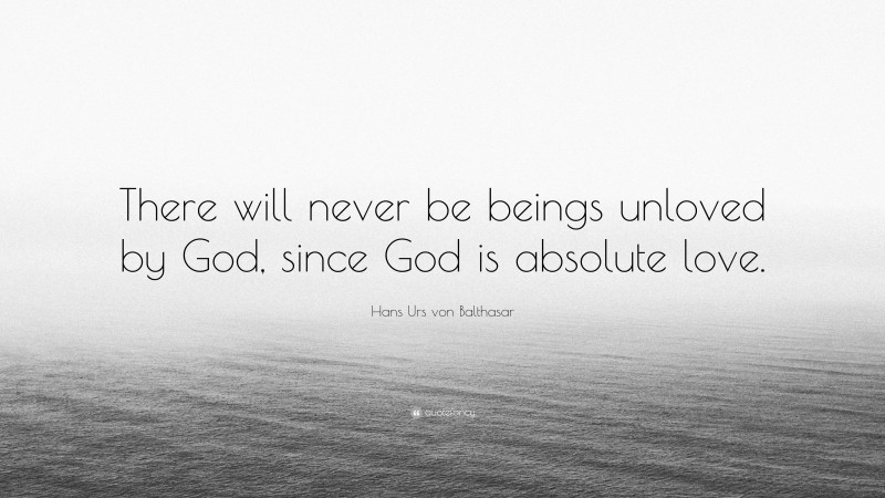 Hans Urs von Balthasar Quote: “There will never be beings unloved by God, since God is absolute love.”