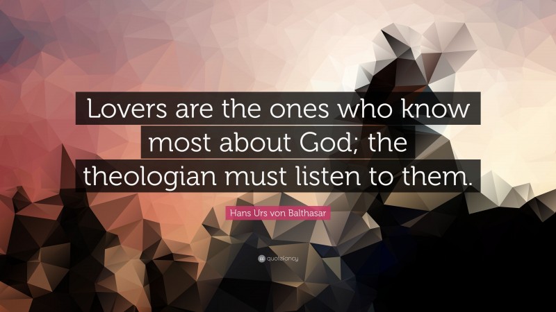 Hans Urs von Balthasar Quote: “Lovers are the ones who know most about God; the theologian must listen to them.”