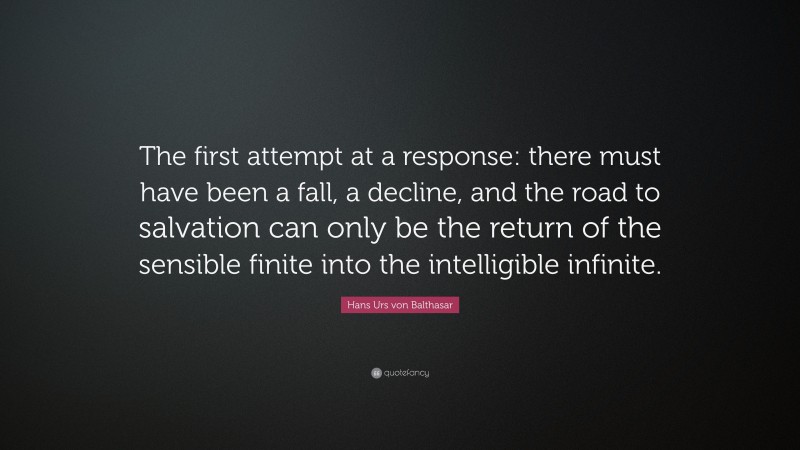 Hans Urs von Balthasar Quote: “The first attempt at a response: there must have been a fall, a decline, and the road to salvation can only be the return of the sensible finite into the intelligible infinite.”