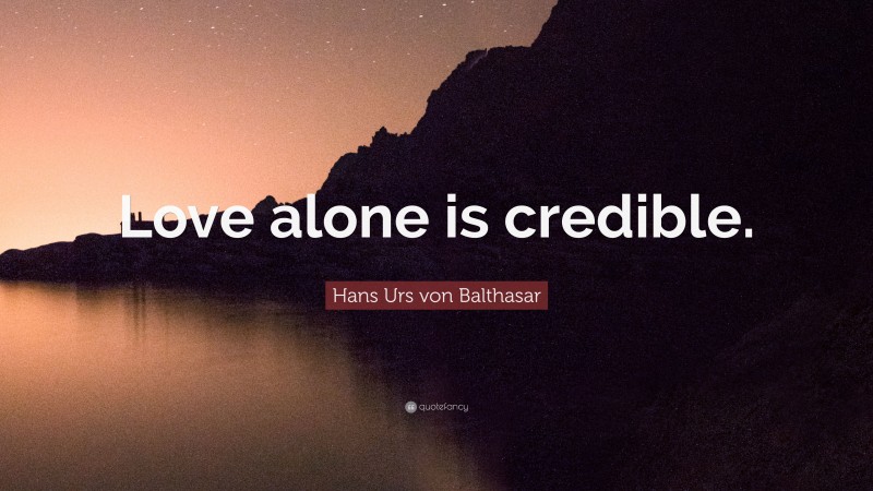 Hans Urs von Balthasar Quote: “Love alone is credible.”