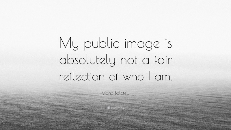 Mario Balotelli Quote: “My public image is absolutely not a fair reflection of who I am.”