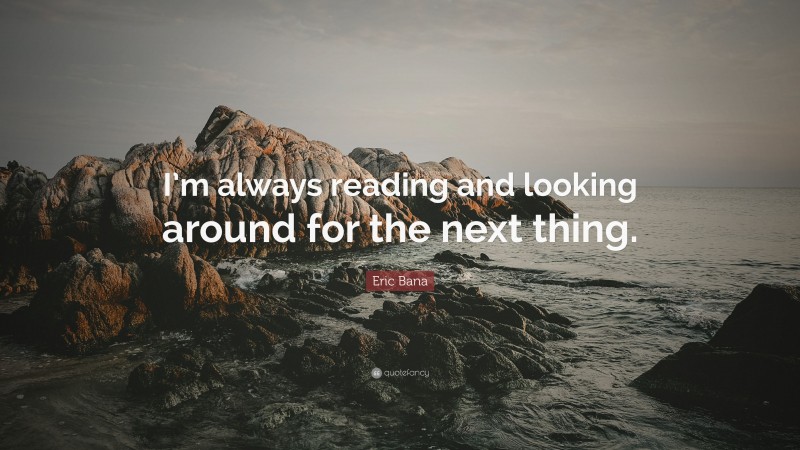 Eric Bana Quote: “I’m always reading and looking around for the next thing.”