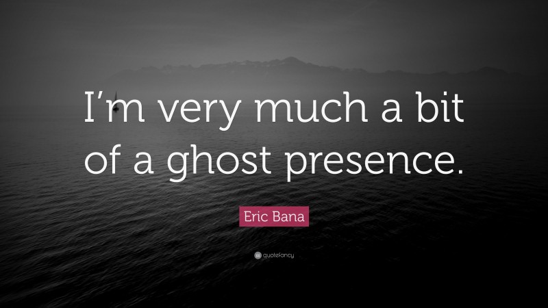 Eric Bana Quote: “I’m very much a bit of a ghost presence.”