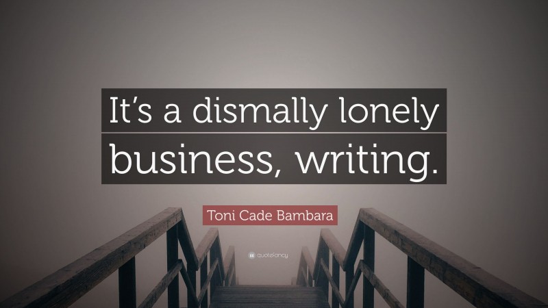 Toni Cade Bambara Quote: “It’s a dismally lonely business, writing.”