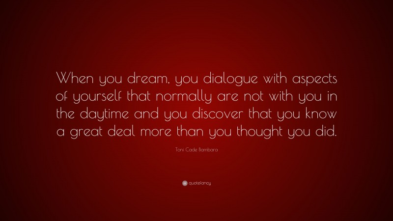 Toni Cade Bambara Quote: “When you dream, you dialogue with aspects of yourself that normally are not with you in the daytime and you discover that you know a great deal more than you thought you did.”