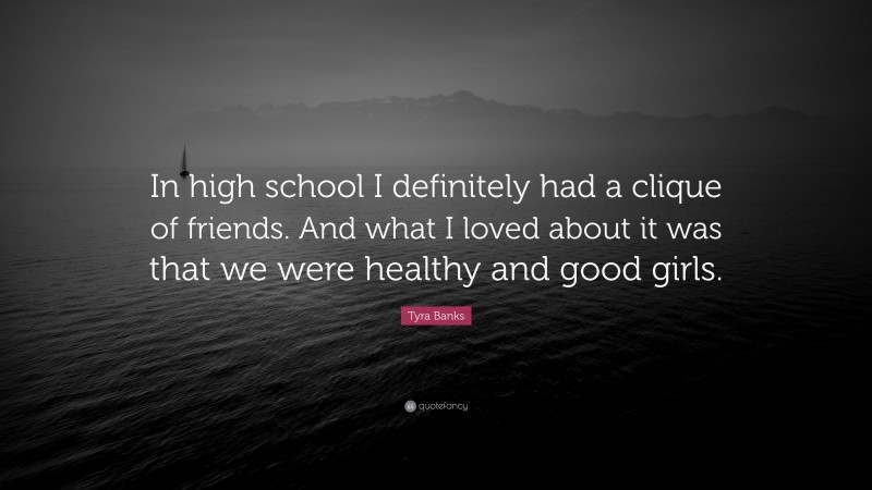 Tyra Banks Quote: “In high school I definitely had a clique of friends. And what I loved about it was that we were healthy and good girls.”