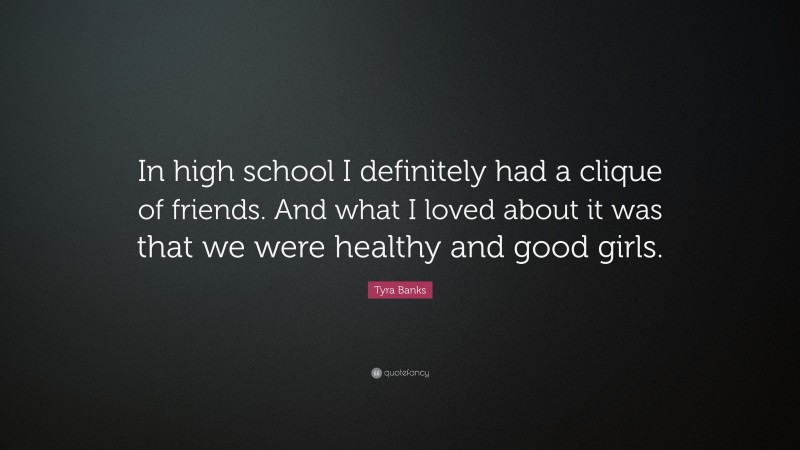Tyra Banks Quote: “In high school I definitely had a clique of friends. And what I loved about it was that we were healthy and good girls.”