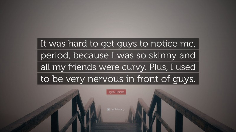Tyra Banks Quote: “It was hard to get guys to notice me, period, because I was so skinny and all my friends were curvy. Plus, I used to be very nervous in front of guys.”