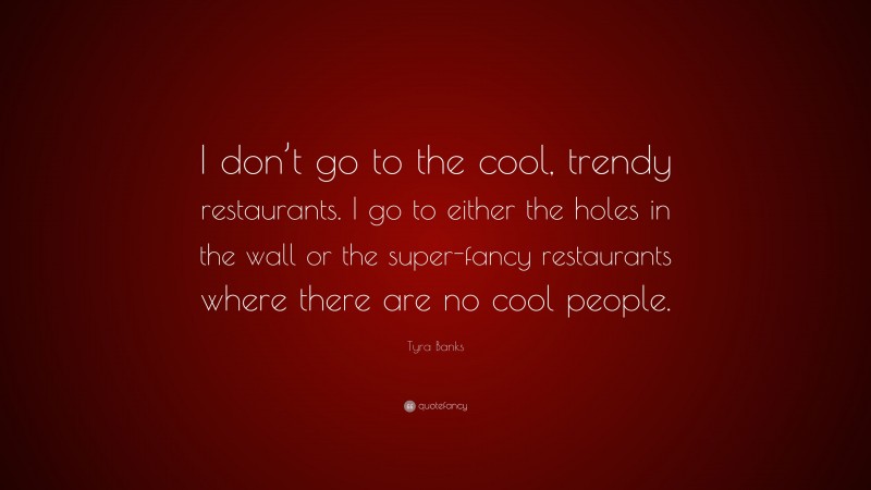 Tyra Banks Quote: “I don’t go to the cool, trendy restaurants. I go to either the holes in the wall or the super-fancy restaurants where there are no cool people.”
