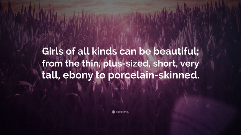 Tyra Banks Quote: “Girls of all kinds can be beautiful; from the thin, plus-sized, short, very tall, ebony to porcelain-skinned.”