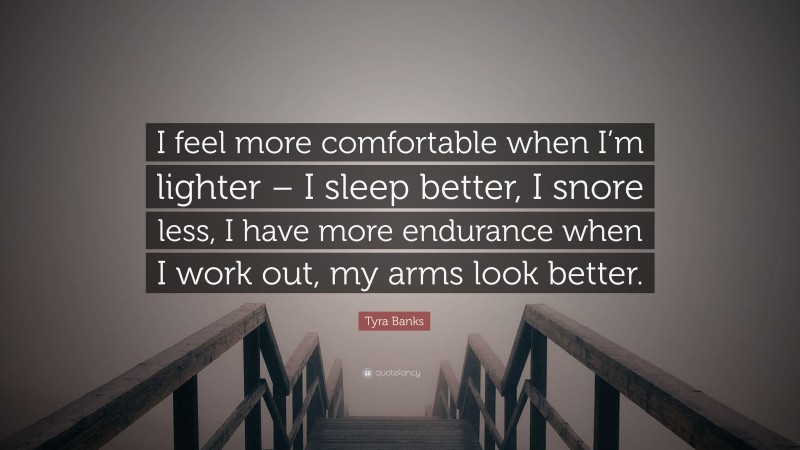 Tyra Banks Quote: “I feel more comfortable when I’m lighter – I sleep better, I snore less, I have more endurance when I work out, my arms look better.”