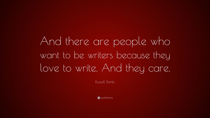Russell Banks Quote: “And there are people who want to be writers because they love to write. And they care.”