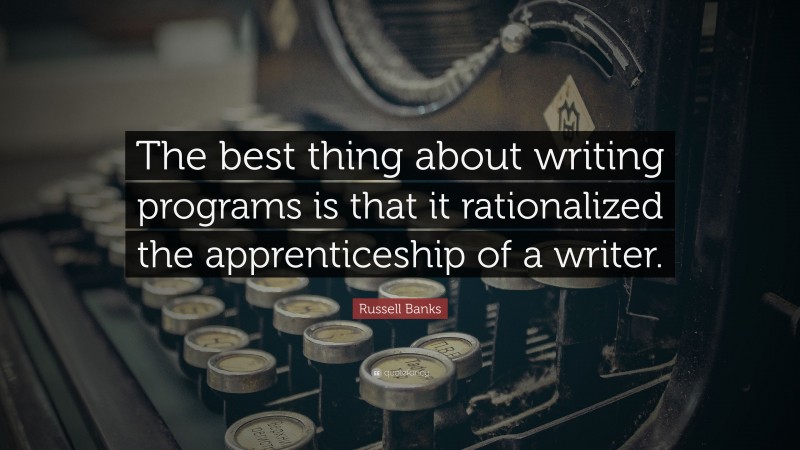 Russell Banks Quote: “The best thing about writing programs is that it rationalized the apprenticeship of a writer.”