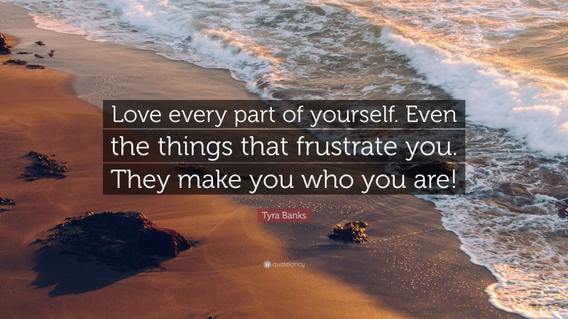 Tyra Banks Quote: “Love every part of yourself. Even the things that frustrate you. They make you who you are!”