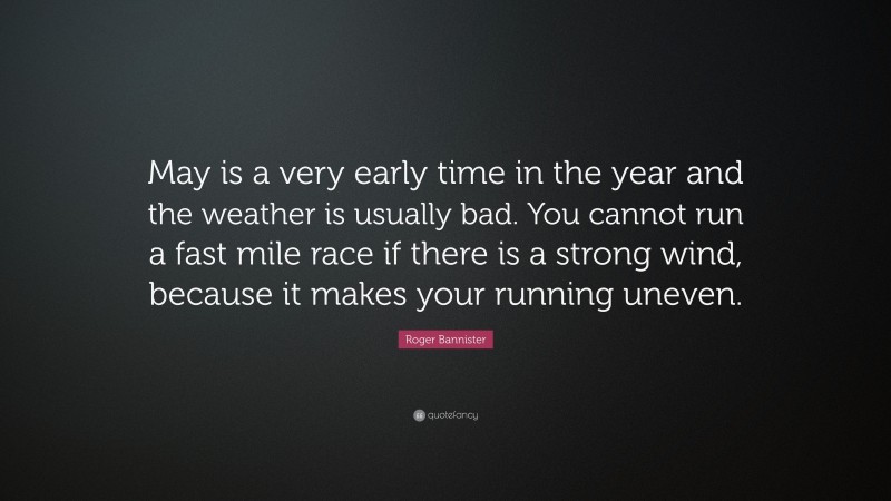 Roger Bannister Quote: “May is a very early time in the year and the weather is usually bad. You cannot run a fast mile race if there is a strong wind, because it makes your running uneven.”