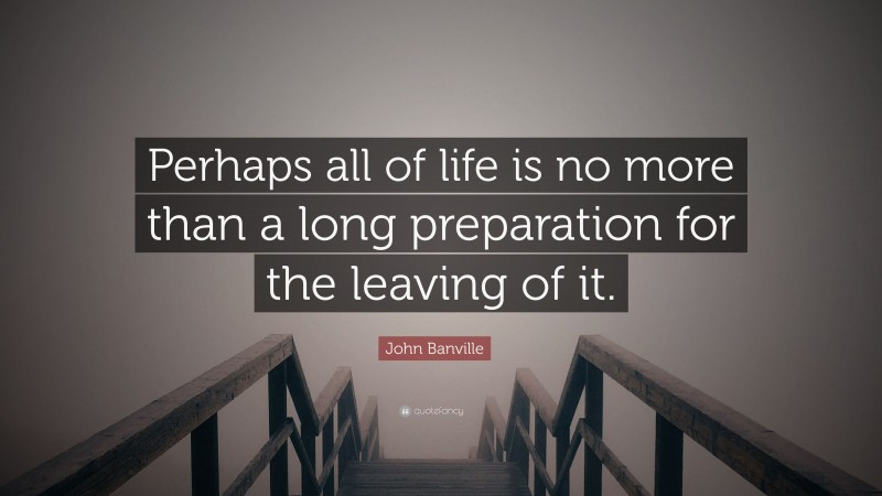 John Banville Quote: “Perhaps all of life is no more than a long preparation for the leaving of it.”