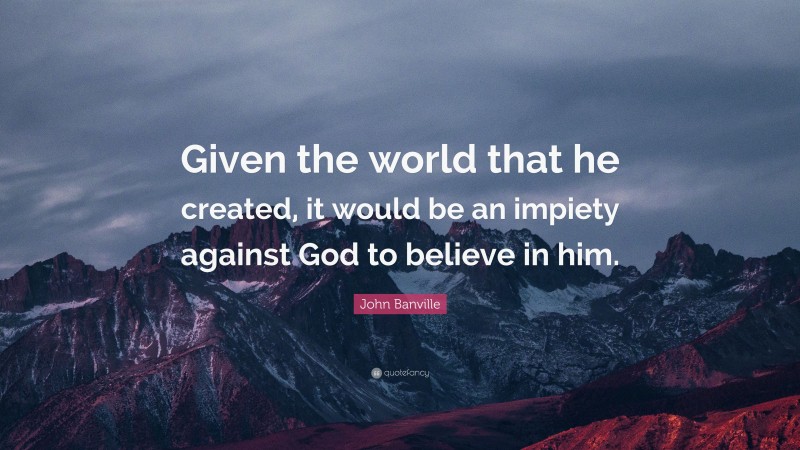 John Banville Quote: “Given the world that he created, it would be an impiety against God to believe in him.”
