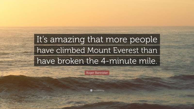 Roger Bannister Quote: “It’s amazing that more people have climbed Mount Everest than have broken the 4-minute mile.”