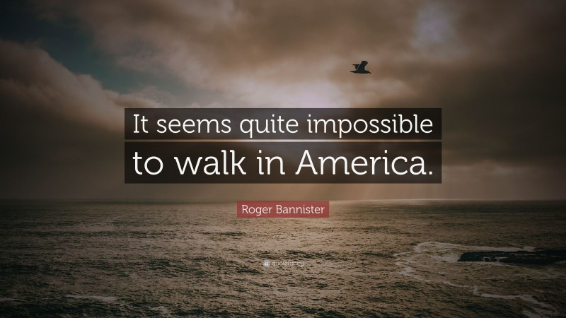 Roger Bannister Quote: “It seems quite impossible to walk in America.”