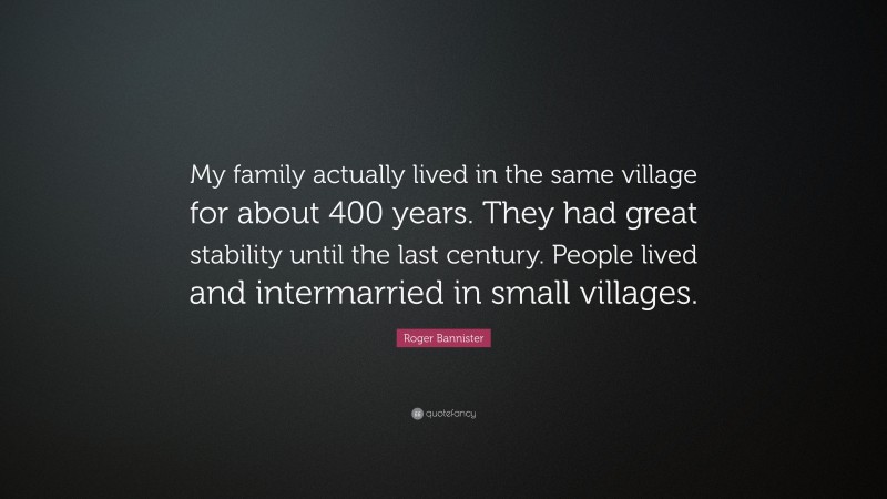 Roger Bannister Quote: “My family actually lived in the same village for about 400 years. They had great stability until the last century. People lived and intermarried in small villages.”