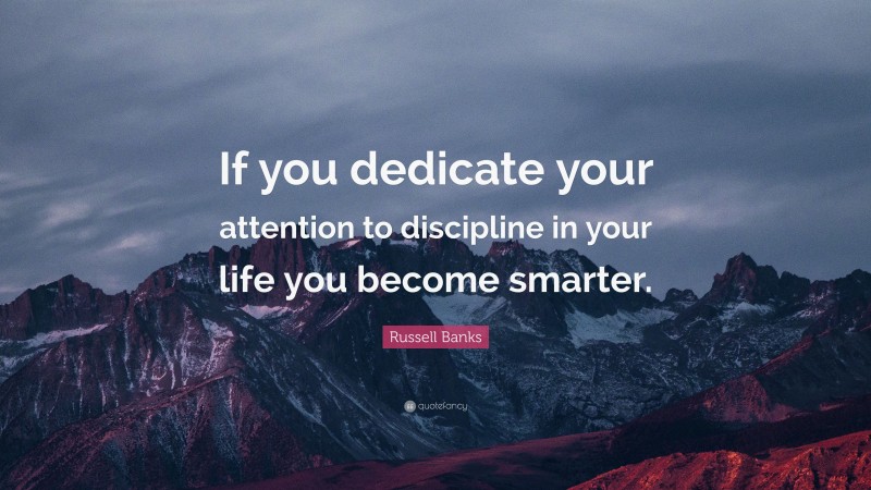 Russell Banks Quote: “If you dedicate your attention to discipline in your life you become smarter.”