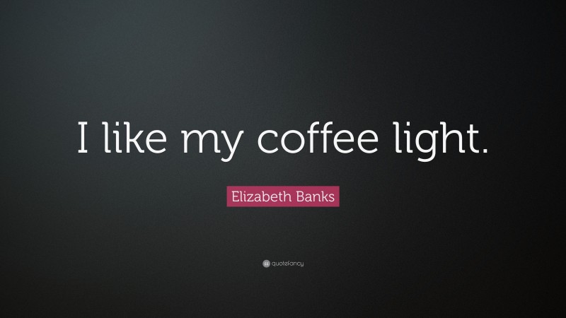 Elizabeth Banks Quote: “I like my coffee light.”