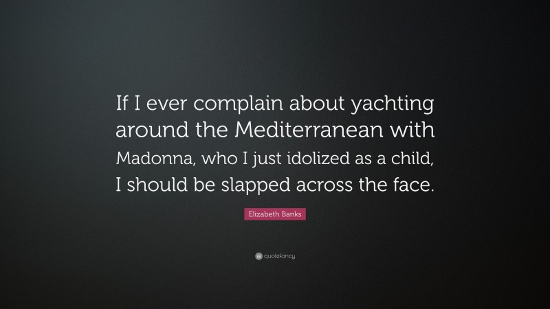 Elizabeth Banks Quote: “If I ever complain about yachting around the Mediterranean with Madonna, who I just idolized as a child, I should be slapped across the face.”