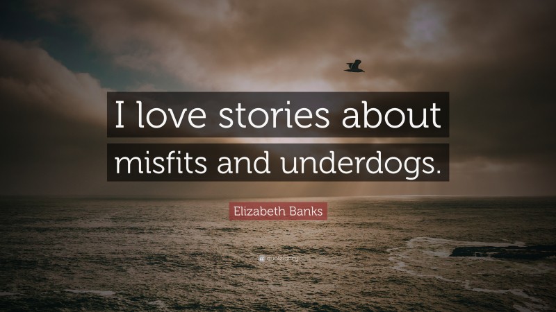 Elizabeth Banks Quote: “I love stories about misfits and underdogs.”