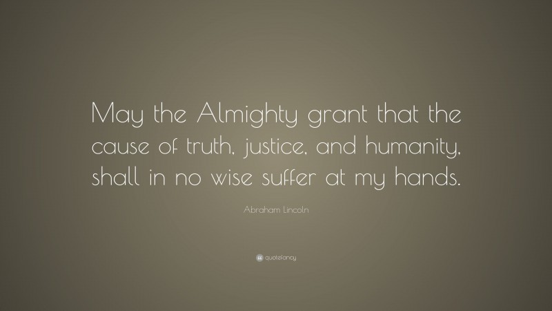 Abraham Lincoln Quote: “May the Almighty grant that the cause of truth, justice, and humanity, shall in no wise suffer at my hands.”