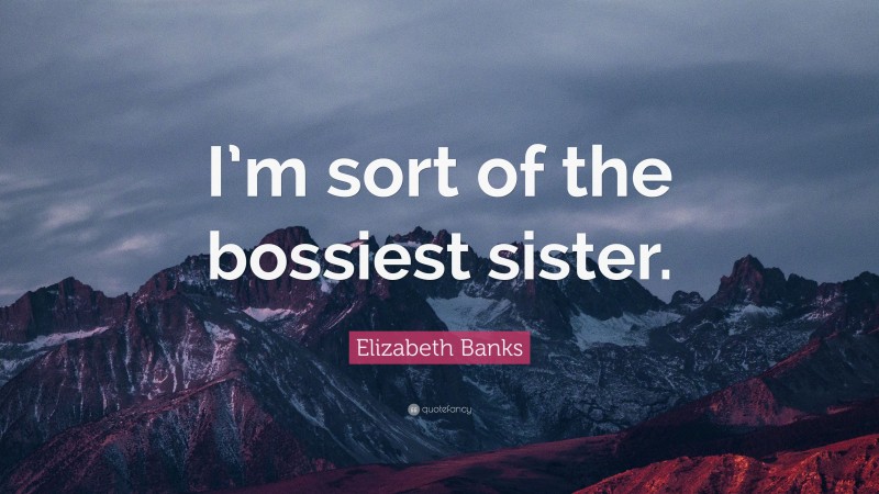 Elizabeth Banks Quote: “I’m sort of the bossiest sister.”