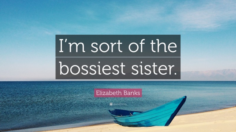 Elizabeth Banks Quote: “I’m sort of the bossiest sister.”