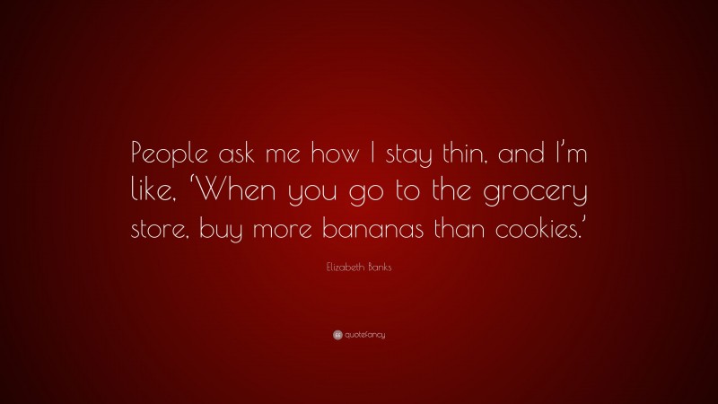Elizabeth Banks Quote: “People ask me how I stay thin, and I’m like, ‘When you go to the grocery store, buy more bananas than cookies.’”