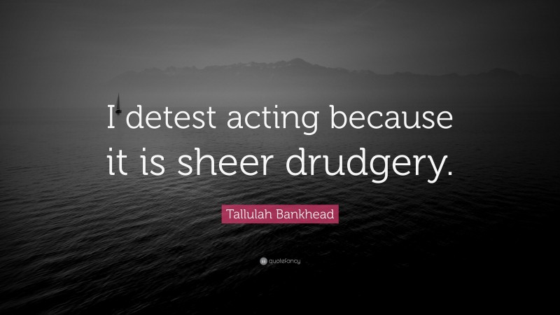 Tallulah Bankhead Quote: “I detest acting because it is sheer drudgery.”