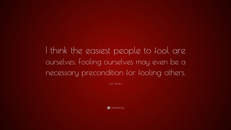 Iain Banks Quote: “I think the easiest people to fool are ourselves. Fooling ourselves may even be a necessary precondition for fooling others.”
