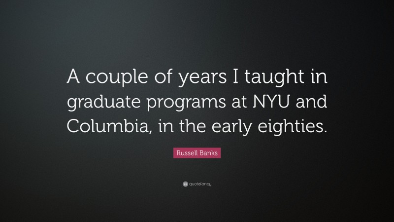 Russell Banks Quote: “A couple of years I taught in graduate programs at NYU and Columbia, in the early eighties.”