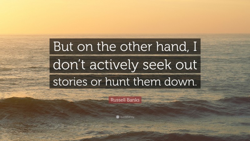 Russell Banks Quote: “But on the other hand, I don’t actively seek out stories or hunt them down.”